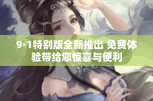9·1特别版全新推出 免费体验带给您惊喜与便利