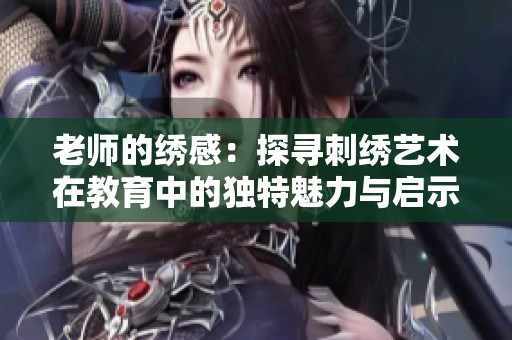 老师的绣感：探寻刺绣艺术在教育中的独特魅力与启示