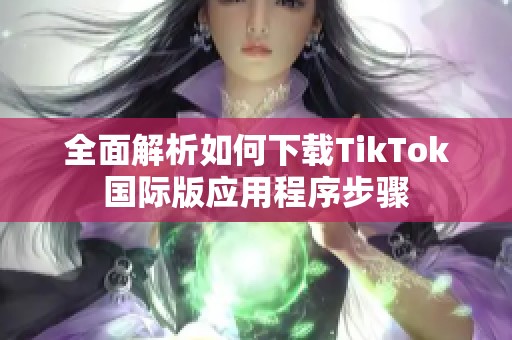 全面解析如何下载TikTok国际版应用程序步骤