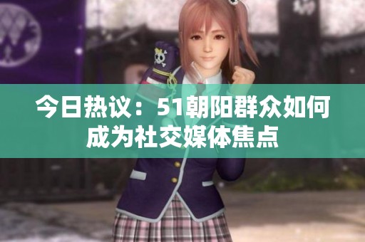今日热议：51朝阳群众如何成为社交媒体焦点