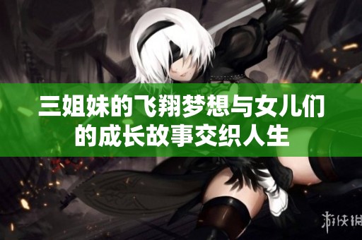 三姐妹的飞翔梦想与女儿们的成长故事交织人生