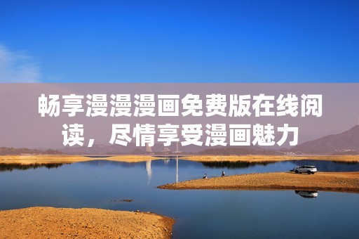 畅享漫漫漫画免费版在线阅读，尽情享受漫画魅力