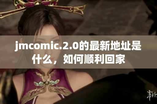 jmcomic.2.0的最新地址是什么，如何顺利回家