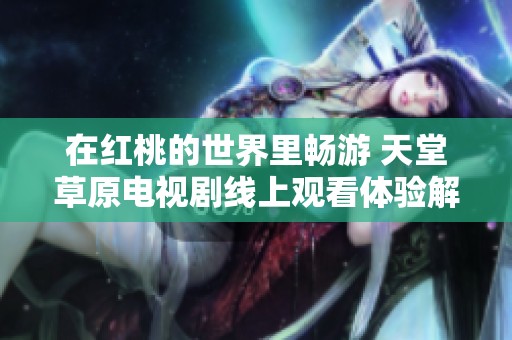 在红桃的世界里畅游 天堂草原电视剧线上观看体验解析