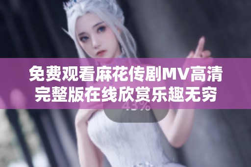 免费观看麻花传剧MV高清完整版在线欣赏乐趣无穷
