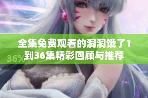 全集免费观看的洞洞饿了1到36集精彩回顾与推荐