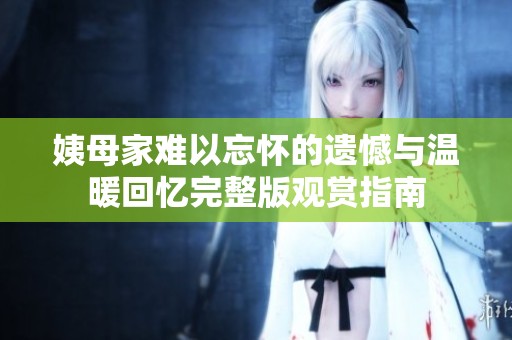 姨母家难以忘怀的遗憾与温暖回忆完整版观赏指南