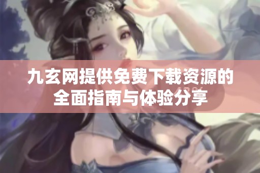 九玄网提供免费下载资源的全面指南与体验分享