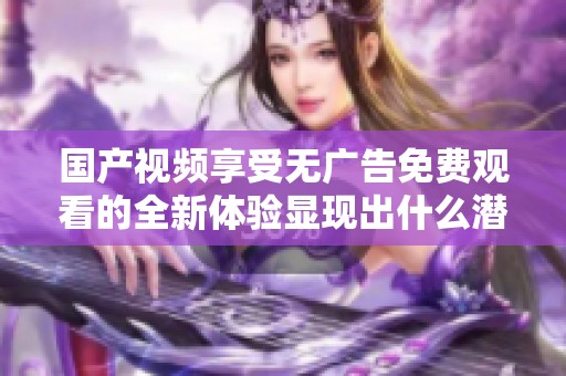 国产视频享受无广告免费观看的全新体验显现出什么潜力
