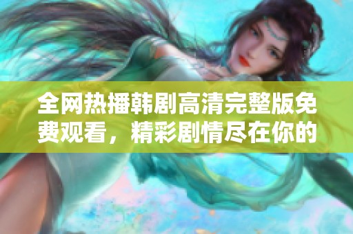 全网热播韩剧高清完整版免费观看，精彩剧情尽在你的手中