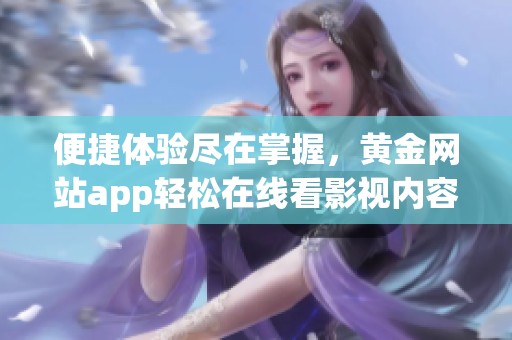 便捷体验尽在掌握，黄金网站app轻松在线看影视内容