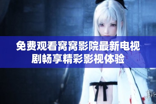 免费观看窝窝影院最新电视剧畅享精彩影视体验
