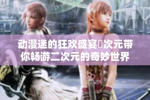动漫迷的狂欢盛宴囧次元带你畅游二次元的奇妙世界