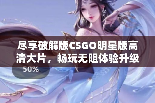 尽享破解版CSGO明星版高清大片，畅玩无阻体验升级