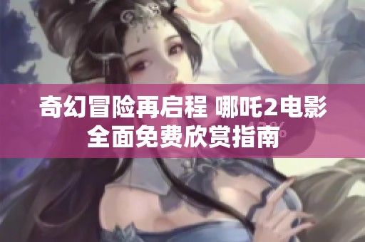 奇幻冒险再启程 哪吒2电影全面免费欣赏指南