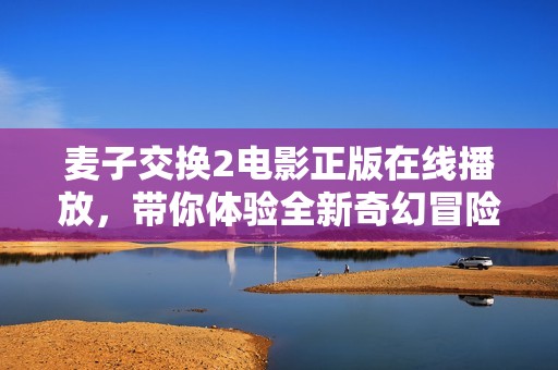麦子交换2电影正版在线播放，带你体验全新奇幻冒险之旅