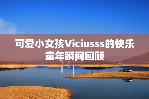 可爱小女孩Viciusss的快乐童年瞬间回顾