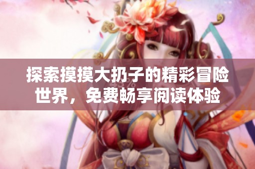 探索摸摸大扔子的精彩冒险世界，免费畅享阅读体验