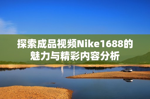 探索成品视频Nike1688的魅力与精彩内容分析