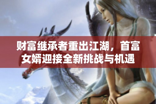 财富继承者重出江湖，首富女婿迎接全新挑战与机遇
