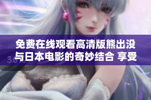 免费在线观看高清版熊出没与日本电影的奇妙结合 享受满满欢笑时光