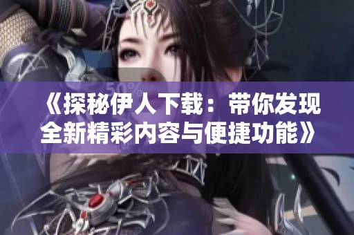 《探秘伊人下载：带你发现全新精彩内容与便捷功能》