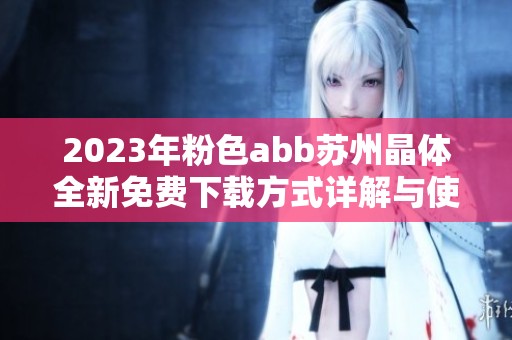 2023年粉色abb苏州晶体全新免费下载方式详解与使用攻略