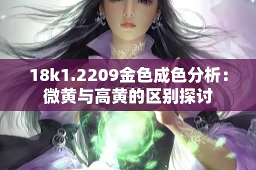 18k1.2209金色成色分析：微黄与高黄的区别探讨