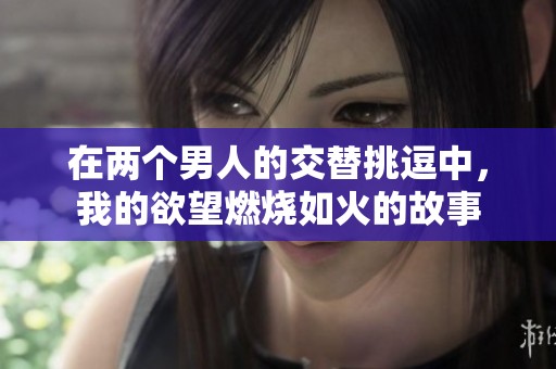 在两个男人的交替挑逗中，我的欲望燃烧如火的故事