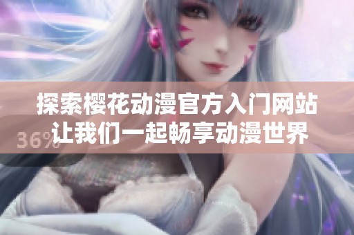 探索樱花动漫官方入门网站 让我们一起畅享动漫世界的魅力