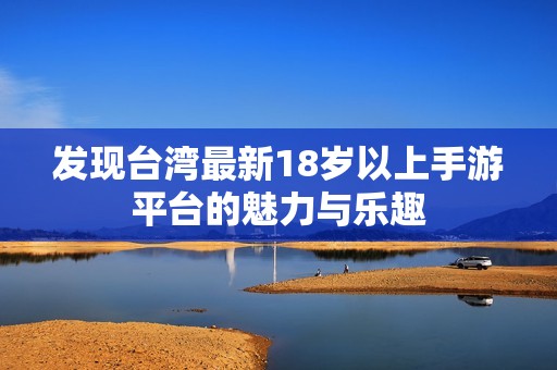 发现台湾最新18岁以上手游平台的魅力与乐趣