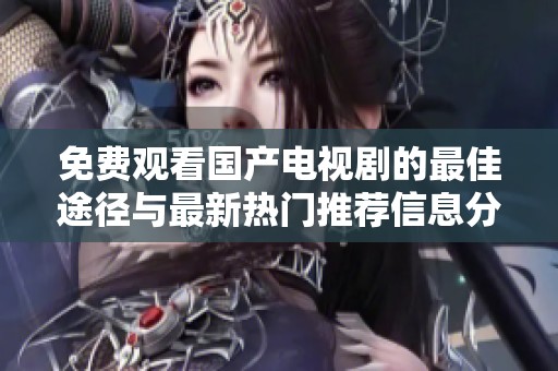 免费观看国产电视剧的最佳途径与最新热门推荐信息分享