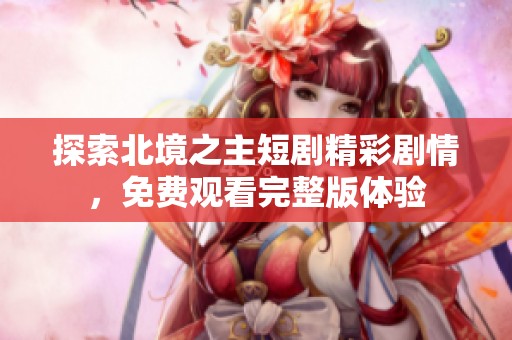 探索北境之主短剧精彩剧情，免费观看完整版体验