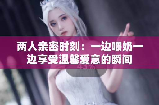 两人亲密时刻：一边喂奶一边享受温馨爱意的瞬间