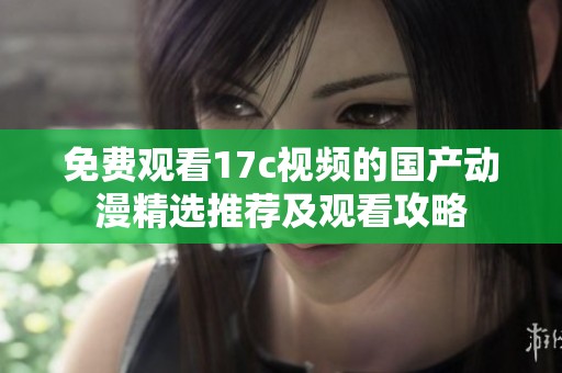 免费观看17c视频的国产动漫精选推荐及观看攻略