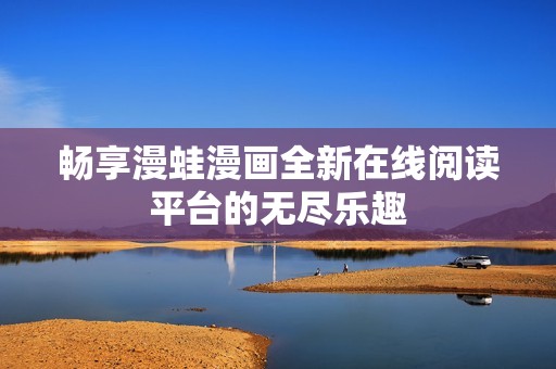 畅享漫蛙漫画全新在线阅读平台的无尽乐趣