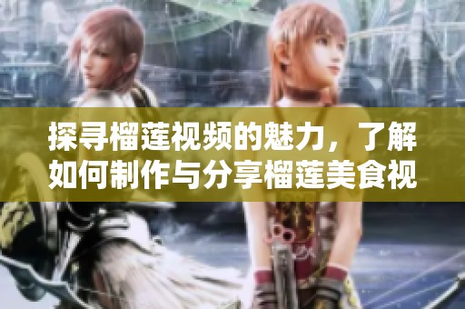 探寻榴莲视频的魅力，了解如何制作与分享榴莲美食视频