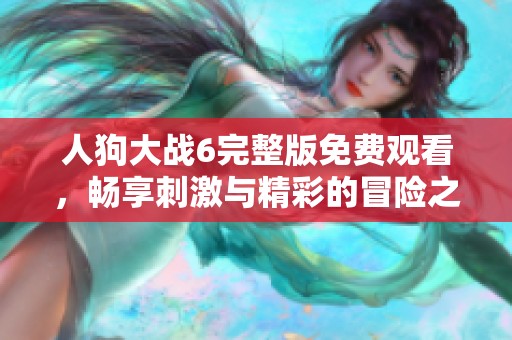 人狗大战6完整版免费观看，畅享刺激与精彩的冒险之旅