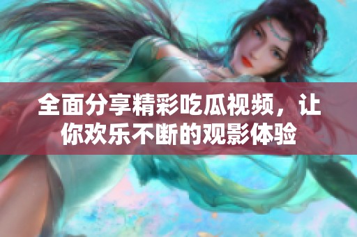 全面分享精彩吃瓜视频，让你欢乐不断的观影体验