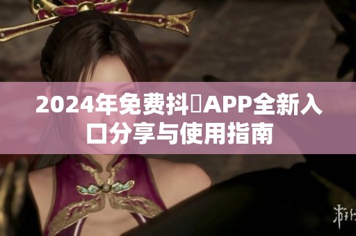 2024年免费抖抈APP全新入口分享与使用指南