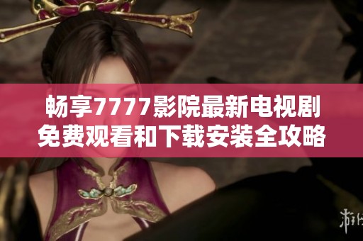 畅享7777影院最新电视剧免费观看和下载安装全攻略