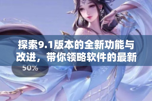 探索9.1版本的全新功能与改进，带你领略软件的最新动态