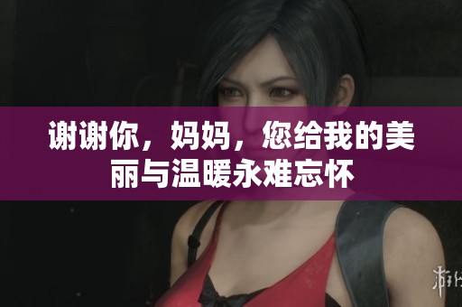 谢谢你，妈妈，您给我的美丽与温暖永难忘怀