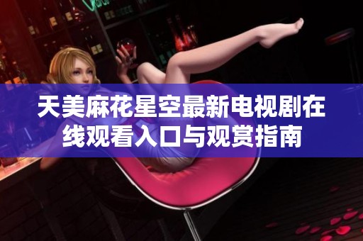天美麻花星空最新电视剧在线观看入口与观赏指南