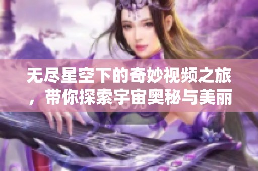 无尽星空下的奇妙视频之旅，带你探索宇宙奥秘与美丽
