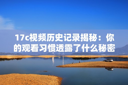 17c视频历史记录揭秘：你的观看习惯透露了什么秘密和偏好