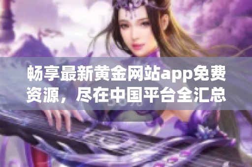 畅享最新黄金网站app免费资源，尽在中国平台全汇总