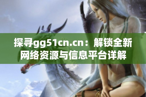 探寻gg51cn.cn：解锁全新网络资源与信息平台详解