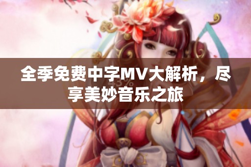 全季免费中字MV大解析，尽享美妙音乐之旅