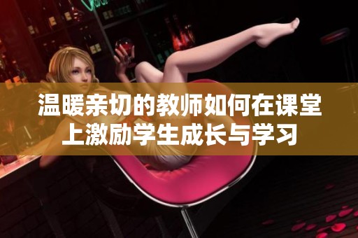 温暖亲切的教师如何在课堂上激励学生成长与学习
